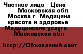 Частное лицо › Цена ­ 1 500 - Московская обл., Москва г. Медицина, красота и здоровье » Медицинские услуги   . Московская обл.